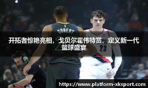 开拓者惊艳亮相，戈贝尔霍伟特赏，定义新一代篮球盛宴