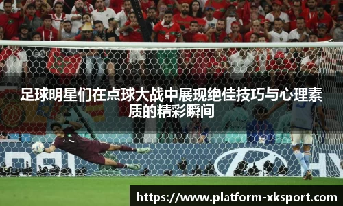 足球明星们在点球大战中展现绝佳技巧与心理素质的精彩瞬间