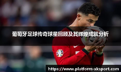 葡萄牙足球传奇球星回顾及其辉煌成就分析