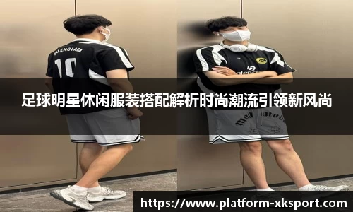 足球明星休闲服装搭配解析时尚潮流引领新风尚