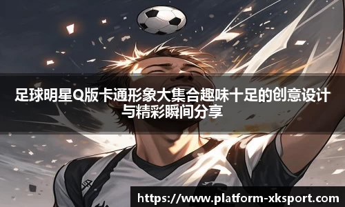 足球明星Q版卡通形象大集合趣味十足的创意设计与精彩瞬间分享