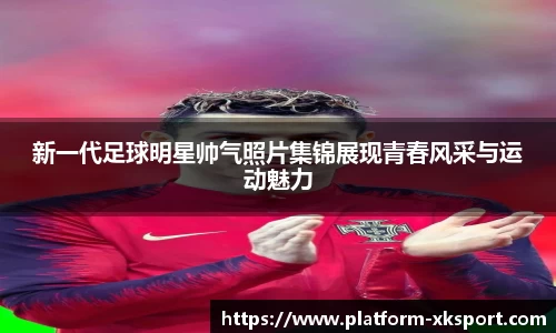 新一代足球明星帅气照片集锦展现青春风采与运动魅力