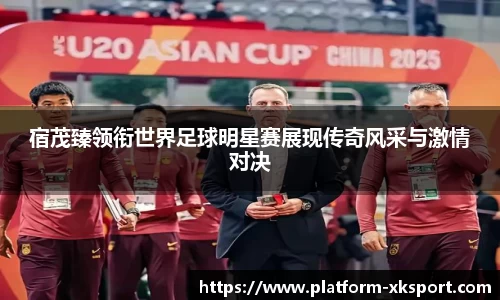 宿茂臻领衔世界足球明星赛展现传奇风采与激情对决